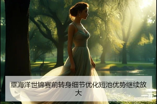 覃海洋世锦赛前转身细节优化短池优势继续放大