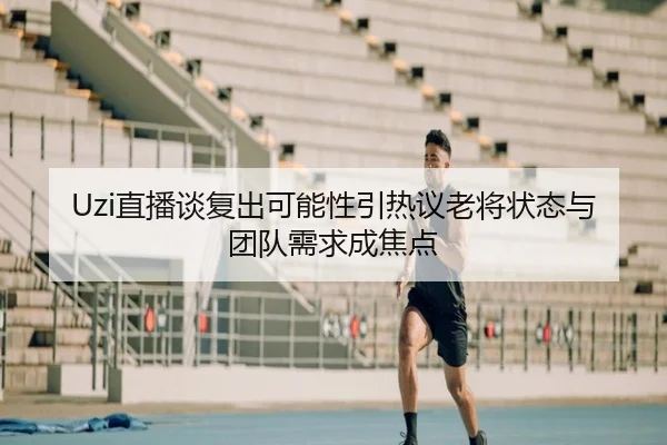 Uzi直播谈复出可能性引热议老将状态与团队需求成焦点